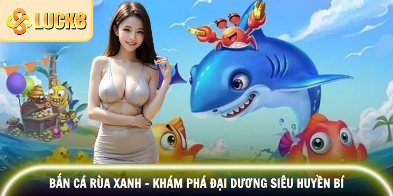 Bắn Cá Rùa Xanh - Khám Phá Đại Dương Siêu Huyền Bí