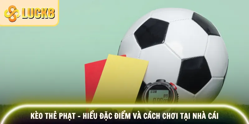Kèo Thẻ Phạt - Hiểu Đặc Điểm Và Cách Chơi Tại Nhà Cái