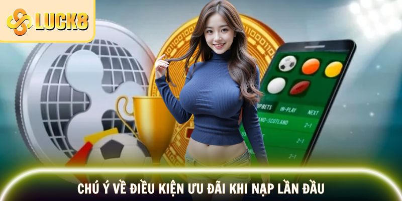 Khuyến Mãi Nạp Đầu – Tặng Ngay 100% Cho Thành Viên Mới 3 Chú ý về điều kiện ưu đãi khi nạp lần đầu